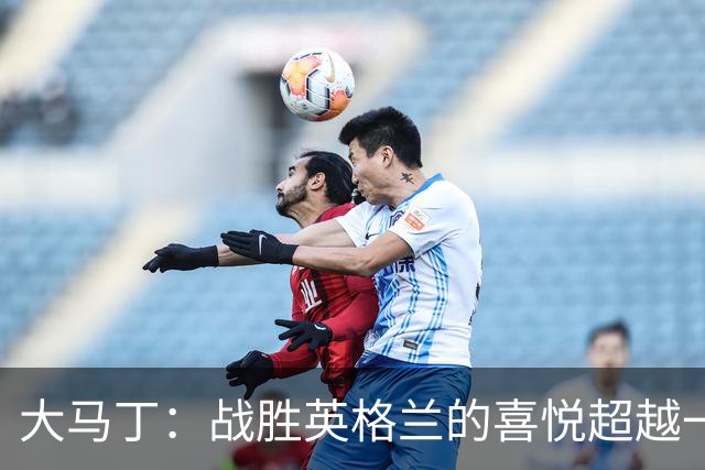 大马丁：战胜英格兰的喜悦超越一切，胜利并非唾手可得